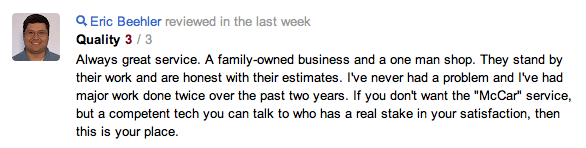 Eric Beehler - October 2, 2012 Always great service. A family business and a one man shop. They stand by their work and are honest with their estimates. I've never had a problem and I've had major work done twice over the past two years. If you don't want the McCar service, but a competent tech you can talk to who has a real stake in your satisfaction, then this is your place.